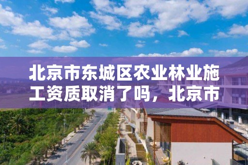 北京市东城区农业林业施工资质取消了吗,北京市林业建筑工程有限公司