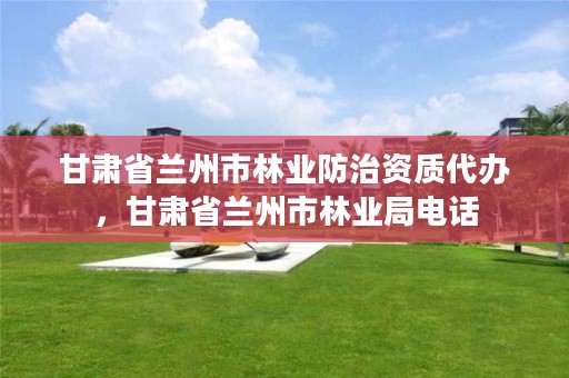 甘肃省兰州市林业防治资质代办,甘肃省兰州市林业局电话