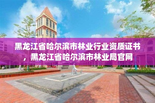 黑龙江省哈尔滨市林业行业资质证书,黑龙江省哈尔滨市林业局官网