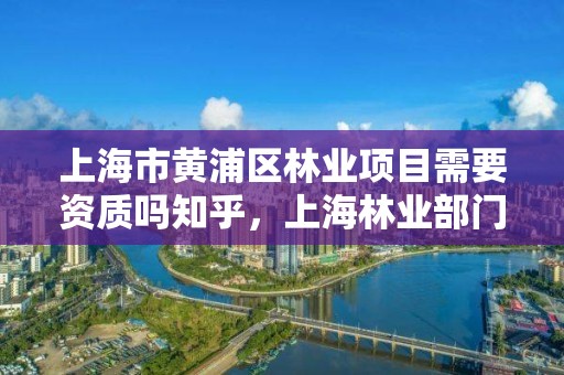 上海市黄浦区林业项目需要资质吗知乎,上海林业部门电话