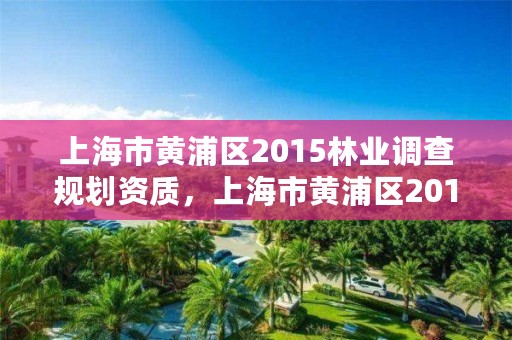 上海市黄浦区2015林业调查规划资质,上海市黄浦区2015林业调查规划资质查询