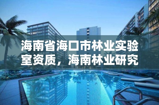 海南省海口市林业实验室资质,海南林业研究院在哪里