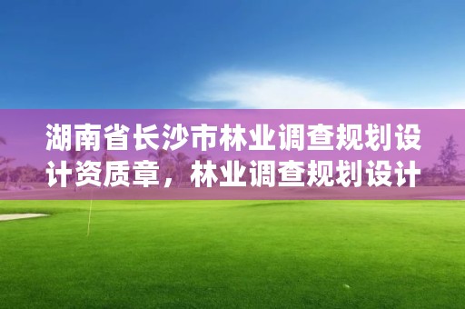 湖南省长沙市林业调查规划设计资质章,林业调查规划设计资质证书怎么办