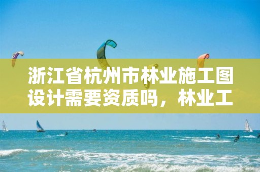 浙江省杭州市林业施工图设计需要资质吗，林业工程设计收费标准