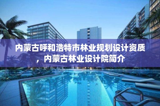 内蒙古呼和浩特市林业规划设计资质,内蒙古林业设计院简介