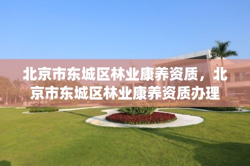 北京市东城区林业康养资质,北京市东城区林业康养资质办理