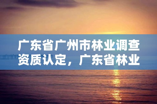 广东省广州市林业调查资质认定，广东省林业调查规划院地址