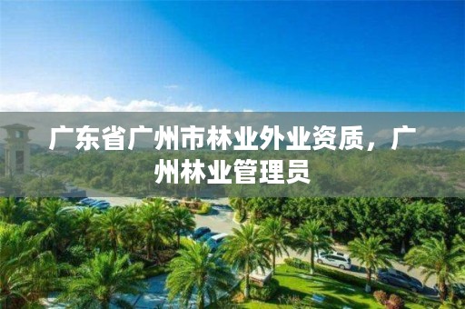 广东省广州市林业外业资质，广州林业管理员