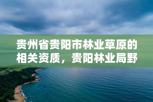 贵州省贵阳市林业草原的相关资质,贵阳林业局野生动物管理处