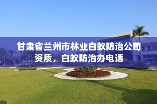 甘肃省兰州市林业白蚁防治公司资质,白蚁防治办电话