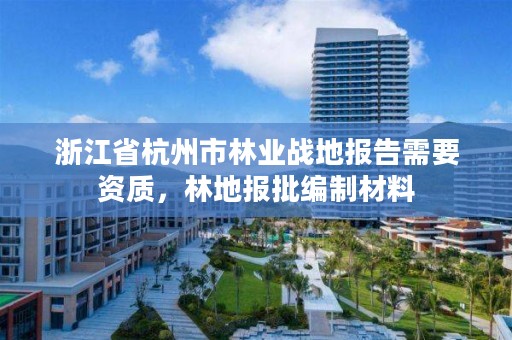 浙江省杭州市林业战地报告需要资质,林地报批编制材料