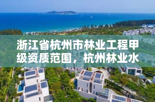 浙江省杭州市林业工程甲级资质范围，杭州林业水利投资有限公司