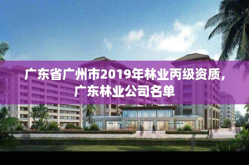 广东省广州市2019年林业丙级资质，广东林业公司名单