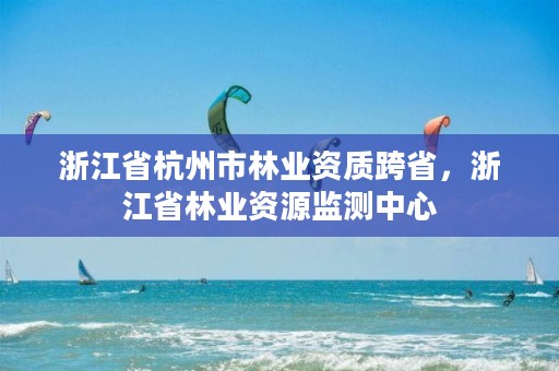 浙江省杭州市林业资质跨省，浙江省林业资源监测中心
