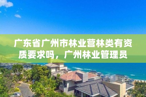 广东省广州市林业营林类有资质要求吗,广州林业管理员
