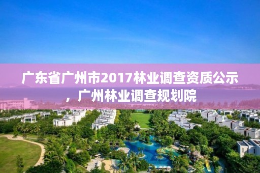 广东省广州市2017林业调查资质公示,广州林业调查规划院