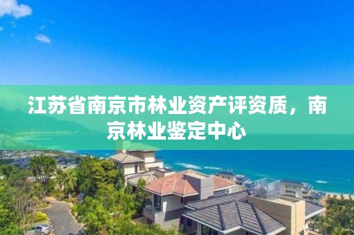 江苏省南京市林业资产评资质,南京林业鉴定中心