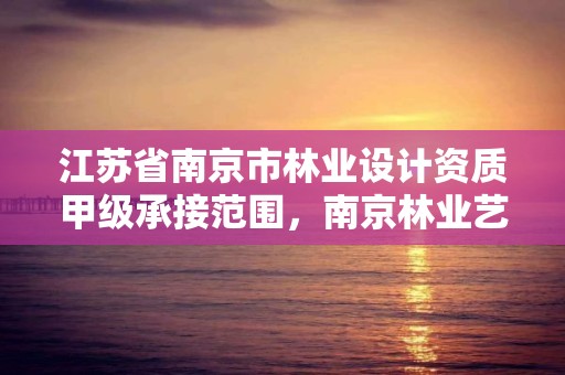 江苏省南京市林业设计资质甲级承接范围,南京林业艺术设计学院