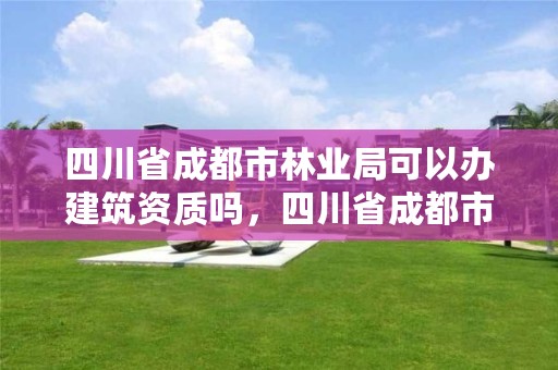 四川省成都市林业局可以办建筑资质吗,四川省成都市林业局可以办建筑资质吗在哪里办