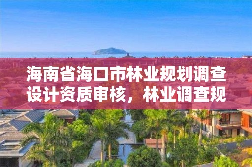 海南省海口市林业规划调查设计资质审核,林业调查规划设计资质公示