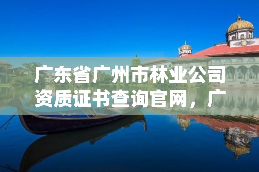 广东省广州市林业公司资质证书查询官网,广州市林业和园林主管部门