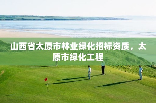 山西省太原市林业绿化招标资质,太原市绿化工程