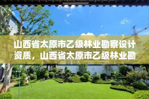 山西省太原市乙级林业勘察设计资质,山西省太原市乙级林业勘察设计资质有哪些