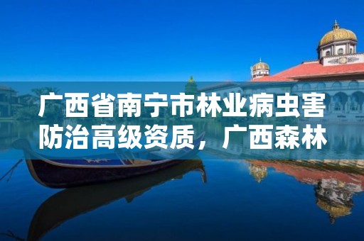 广西省南宁市林业病虫害防治高级资质,广西森林病虫害防治条例