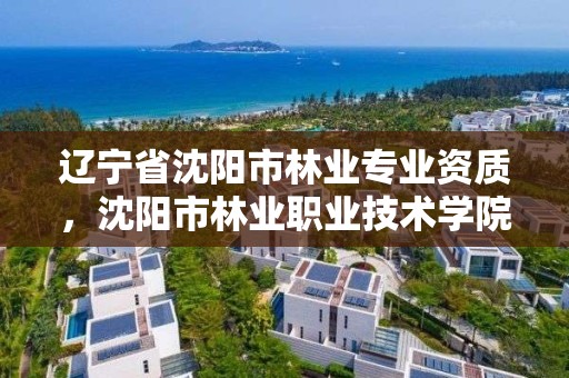 辽宁省沈阳市林业专业资质,沈阳市林业职业技术学院