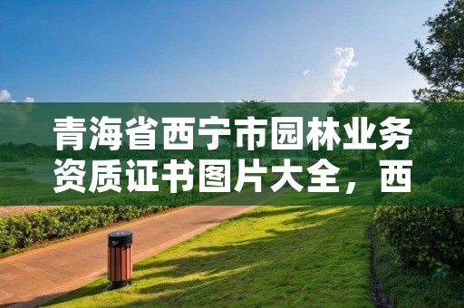 青海省西宁市园林业务资质证书图片大全,西宁市园林局官网