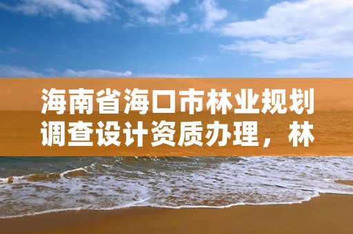 海南省海口市林业规划调查设计资质办理,林业调查规划设计资质查询