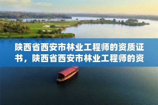 陕西省西安市林业工程师的资质证书,陕西省西安市林业工程师的资质证书有哪些