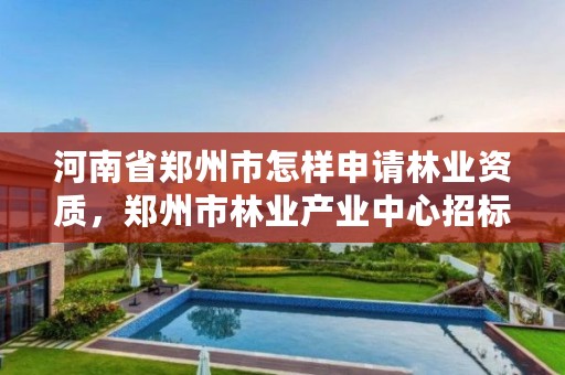 河南省郑州市怎样申请林业资质,郑州市林业产业中心招标