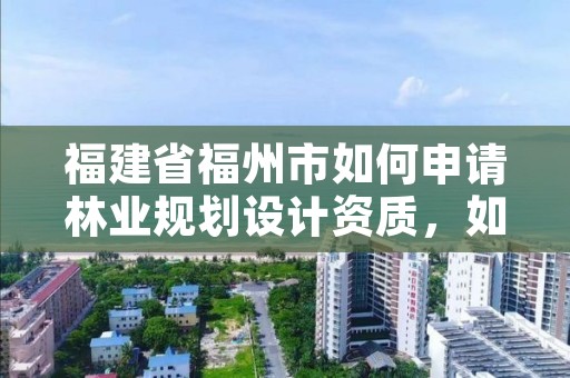 福建省福州市如何申请林业规划设计资质,如何办理林业规划设计资质