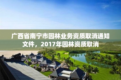 广西省南宁市园林业务资质取消通知文件,2017年园林资质取消
