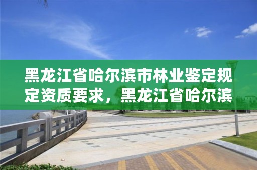 黑龙江省哈尔滨市林业鉴定规定资质要求,黑龙江省哈尔滨市林业局官网