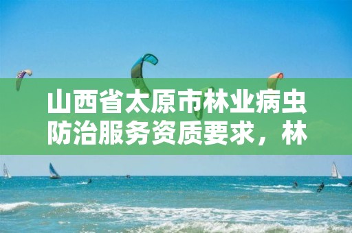山西省太原市林业病虫防治服务资质要求,林业局病虫害防治