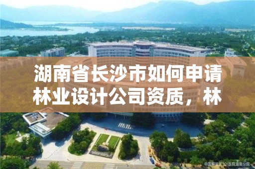 湖南省长沙市如何申请林业设计公司资质，林业设计公司资质怎么办