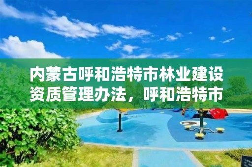 内蒙古呼和浩特市林业建设资质管理办法,呼和浩特市林业局长是谁了