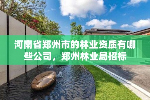 河南省郑州市的林业资质有哪些公司,郑州林业局招标