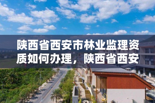 陕西省西安市林业监理资质如何办理,陕西省西安市林业监理资质如何办理证书