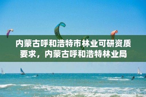 内蒙古呼和浩特市林业可研资质要求,内蒙古呼和浩特林业局