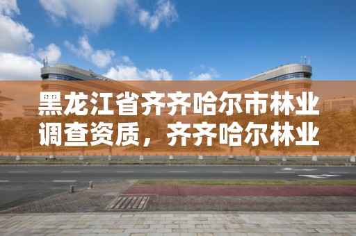 黑龙江省齐齐哈尔市林业调查资质,齐齐哈尔林业局电话