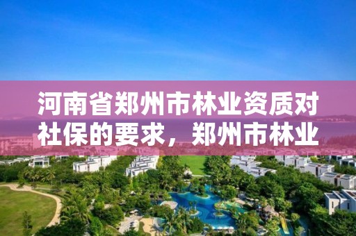河南省郑州市林业资质对社保的要求,郑州市林业产业中心招标