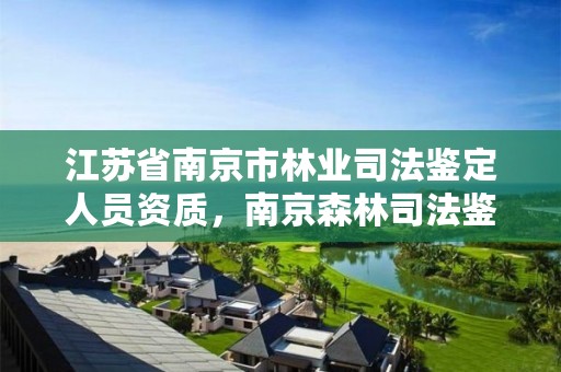江苏省南京市林业司法鉴定人员资质,南京森林司法鉴定中心