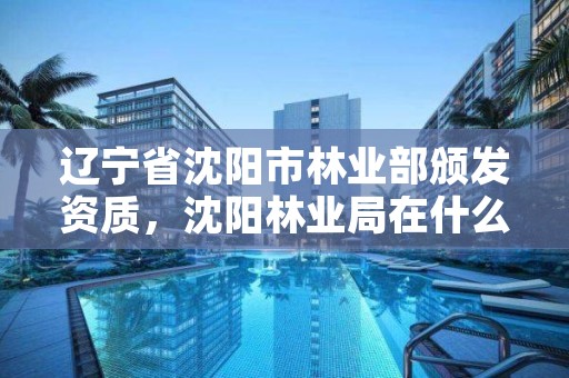 辽宁省沈阳市林业部颁发资质,沈阳林业局在什么地方