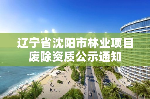 辽宁省沈阳市林业项目废除资质公示通知