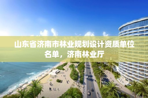 山东省济南市林业规划设计资质单位名单,济南林业厅