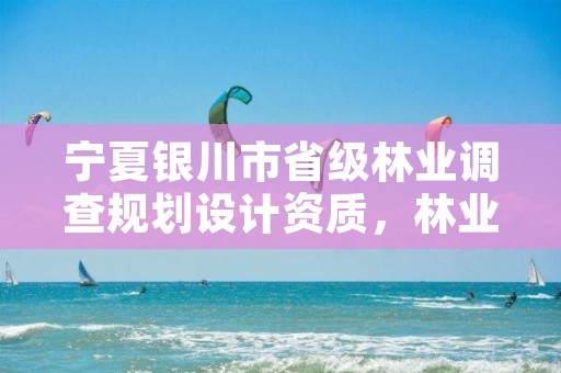 宁夏银川市省级林业调查规划设计资质,林业调查设计规划资质管理规定告