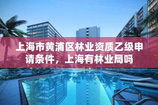 上海市黄浦区林业资质乙级申请条件,上海有林业局吗